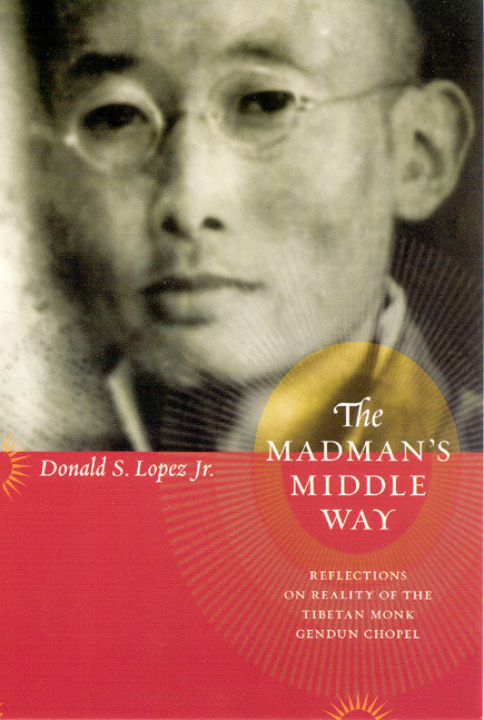 The Madman's Middle Way: Reflections on Reality of the Tibetan Monk Gendun Chopal, Edited and Translated by Donald S. Lopez Jr.