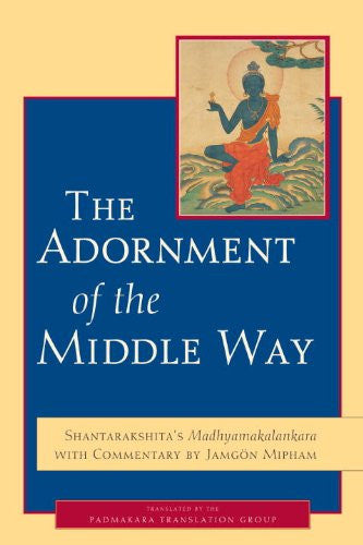 The Adornment of the Middle Way: Shantarakshita's Madhyamakalankara with Commentary by Jamgon Mipham, by Shantarakshita and Jamgon Mipham, translated by Padmakara Translation Group